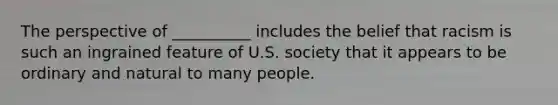 The perspective of __________ includes the belief that racism is such an ingrained feature of U.S. society that it appears to be ordinary and natural to many people.