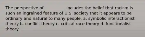 The perspective of __________ includes the belief that racism is such an ingrained feature of U.S. society that it appears to be ordinary and natural to many people. a. ​symbolic interactionist theory b. ​conflict theory c. ​critical race theory d. ​functionalist theory