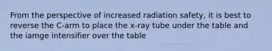 From the perspective of increased radiation safety, it is best to reverse the C-arm to place the x-ray tube under the table and the iamge intensifier over the table