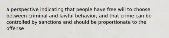 a perspective indicating that people have free will to choose between criminal and lawful behavior, and that crime can be controlled by sanctions and should be proportionate to the offense