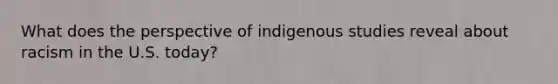 What does the perspective of indigenous studies reveal about racism in the U.S. today?