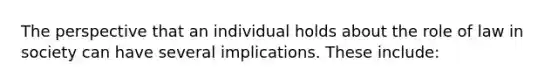 The perspective that an individual holds about the role of law in society can have several implications. These include: