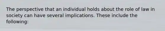 The perspective that an individual holds about the role of law in society can have several implications. These include the following: