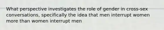 What perspective investigates the role of gender in cross-sex conversations, specifically the idea that men interrupt women more than women interrupt men