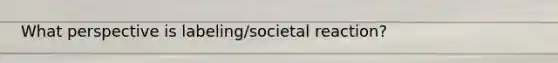 What perspective is labeling/societal reaction?