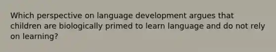 Which perspective on language development argues that children are biologically primed to learn language and do not rely on learning?