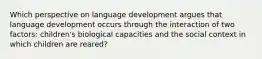 Which perspective on language development argues that language development occurs through the interaction of two factors: children's biological capacities and the social context in which children are reared?