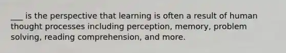 ___ is the perspective that learning is often a result of human thought processes including perception, memory, problem solving, reading comprehension, and more.