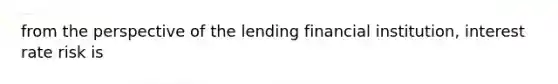 from the perspective of the lending financial institution, interest rate risk is