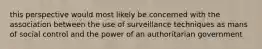 this perspective would most likely be concerned with the association between the use of surveillance techniques as mans of social control and the power of an authoritarian government