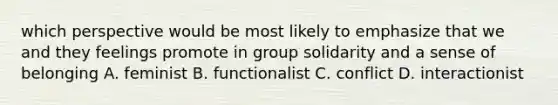 which perspective would be most likely to emphasize that we and they feelings promote in group solidarity and a sense of belonging A. feminist B. functionalist C. conflict D. interactionist