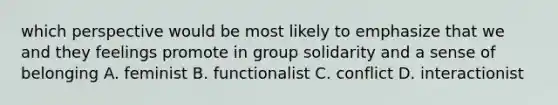 which perspective would be most likely to emphasize that we and they feelings promote in group solidarity and a sense of belonging A. feminist B. functionalist C. conflict D. interactionist