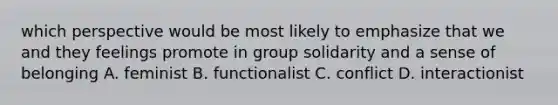 which perspective would be most likely to emphasize that we and they feelings promote in group solidarity and a sense of belonging A. feminist B. functionalist C. conflict D. interactionist