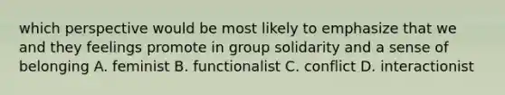 which perspective would be most likely to emphasize that we and they feelings promote in group solidarity and a sense of belonging A. feminist B. functionalist C. conflict D. interactionist