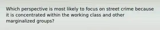 Which perspective is most likely to focus on street crime because it is concentrated within the working class and other marginalized groups?