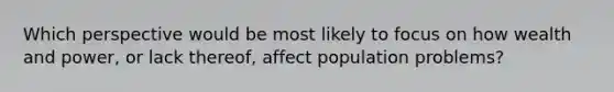 Which perspective would be most likely to focus on how wealth and power, or lack thereof, affect population problems?