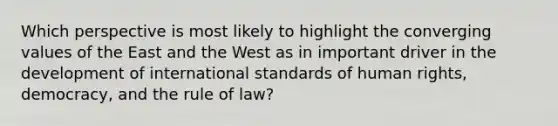 Which perspective is most likely to highlight the converging values of the East and the West as in important driver in the development of international standards of human rights, democracy, and the rule of law?