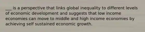 ___ is a perspective that links global inequality to different levels of economic development and suggests that low income economies can move to middle and high income economies by achieving self sustained economic growth.