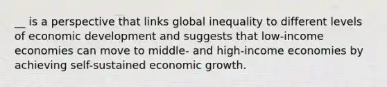 __ is a perspective that links global inequality to different levels of economic development and suggests that low-income economies can move to middle- and high-income economies by achieving self-sustained economic growth.