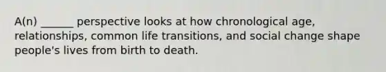 A(n) ______ perspective looks at how chronological age, relationships, common life transitions, and social change shape people's lives from birth to death.