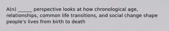 A(n) ______ perspective looks at how chronological age, relationships, common life transitions, and social change shape people's lives from birth to death