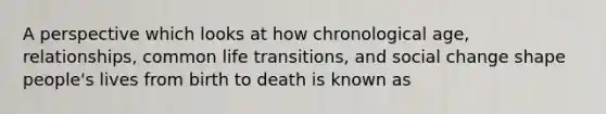 A perspective which looks at how chronological age, relationships, common life transitions, and social change shape people's lives from birth to death is known as