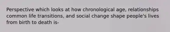 Perspective which looks at how chronological age, relationships common life transitions, and social change shape people's lives from birth to death is-