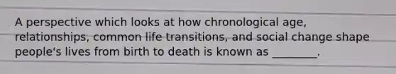 A perspective which looks at how chronological age, relationships, common life transitions, and social change shape people's lives from birth to death is known as ________.