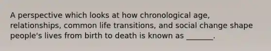 A perspective which looks at how chronological age, relationships, common life transitions, and social change shape people's lives from birth to death is known as _______.