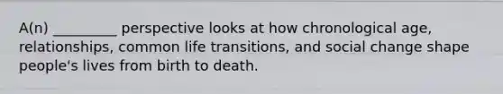 A(n) _________ perspective looks at how chronological age, relationships, common life transitions, and social change shape people's lives from birth to death.