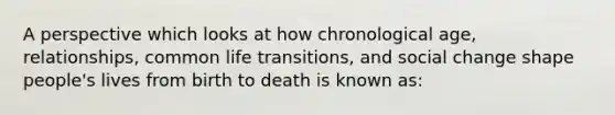 A perspective which looks at how chronological age, relationships, common life transitions, and social change shape people's lives from birth to death is known as: