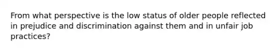 From what perspective is the low status of older people reflected in prejudice and discrimination against them and in unfair job practices?