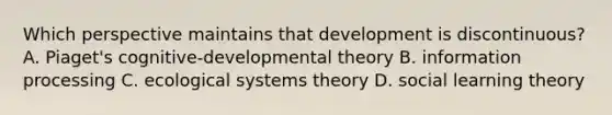 Which perspective maintains that development is discontinuous? A. Piaget's cognitive-developmental theory B. information processing C. ecological systems theory D. social learning theory