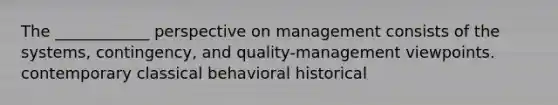 The ____________ perspective on management consists of the systems, contingency, and quality-management viewpoints. contemporary classical behavioral historical