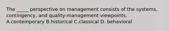 The _____ perspective on management consists of the systems, contingency, and quality-management viewpoints. A.contemporary B.historical C.classical D. behavioral