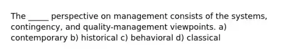 The _____ perspective on management consists of the systems, contingency, and quality-management viewpoints. a) contemporary b) historical c) behavioral d) classical