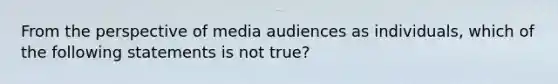 From the perspective of media audiences as individuals, which of the following statements is not true?