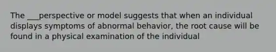 The ___perspective or model suggests that when an individual displays symptoms of abnormal behavior, the root cause will be found in a physical examination of the individual