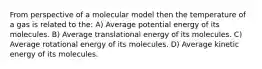 From perspective of a molecular model then the temperature of a gas is related to the: A) Average potential energy of its molecules. B) Average translational energy of its molecules. C) Average rotational energy of its molecules. D) Average kinetic energy of its molecules.