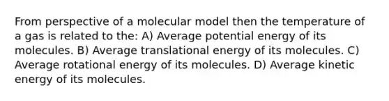 From perspective of a molecular model then the temperature of a gas is related to the: A) Average potential energy of its molecules. B) Average translational energy of its molecules. C) Average rotational energy of its molecules. D) Average kinetic energy of its molecules.