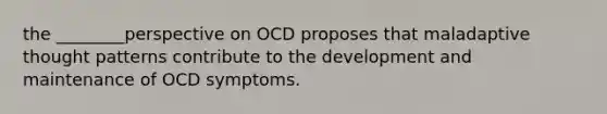 the ________perspective on OCD proposes that maladaptive thought patterns contribute to the development and maintenance of OCD symptoms.