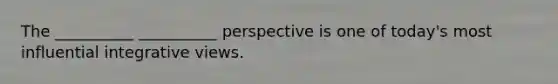 The __________ __________ perspective is one of today's most influential integrative views.