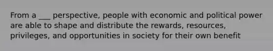 From a ___ perspective, people with economic and political power are able to shape and distribute the rewards, resources, privileges, and opportunities in society for their own benefit