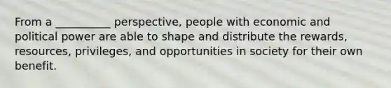 From a __________ perspective, people with economic and political power are able to shape and distribute the rewards, resources, privileges, and opportunities in society for their own benefit.