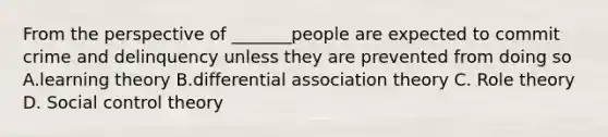 From the perspective of _______people are expected to commit crime and delinquency unless they are prevented from doing so A.learning theory B.differential association theory C. Role theory D. Social control theory