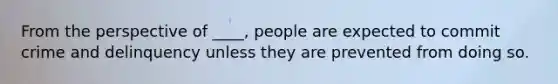 From the perspective of ____, people are expected to commit crime and delinquency unless they are prevented from doing so.