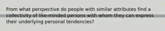 From what perspective do people with similar attributes find a collectivity of like-minded persons with whom they can express their underlying personal tendencies?