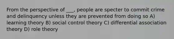 From the perspective of ___, people are specter to commit crime and delinquency unless they are prevented from doing so A) learning theory B) social control theory C) differential association theory D) role theory