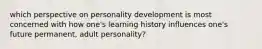 which perspective on personality development is most concerned with how one's learning history influences one's future permanent, adult personality?