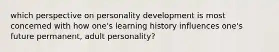 which perspective on <a href='https://www.questionai.com/knowledge/k5Ty9IjIgW-personality-development' class='anchor-knowledge'>personality development</a> is most concerned with how one's learning history influences one's future permanent, adult personality?